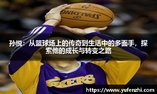 孙悦：从篮球场上的传奇到生活中的多面手，探索他的成长与转变之路